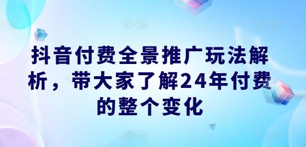 抖音付费全景推广玩法解析，带大家了解24年付费的整个变化-阿良资源网