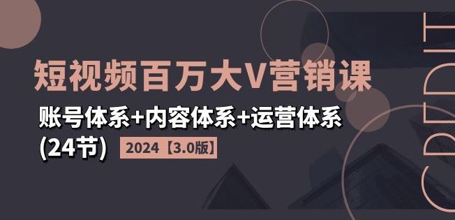2024短视频百万大V营销课【3.0版】账号体系+内容体系+运营体系(24节)-阿良资源网
