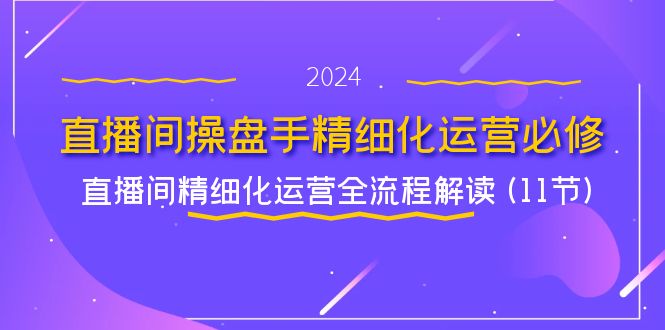 直播间操盘手精细化运营必修，直播间精细化运营全流程解读 (11节)-阿良资源网