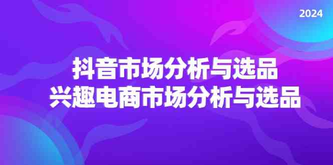 2024抖音/市场分析与选品，兴趣电商市场分析与选品-阿良资源网