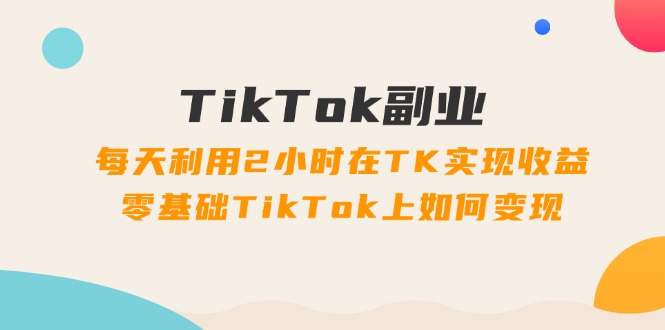 （11826期）TikTok副业：每天利用2小时在TK实现收益，零基础TikTok上如何变现，34节程-阿良资源网