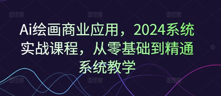 Ai绘画商业应用，2024系统实战课程，从零基础到精通系统教学-阿良资源网