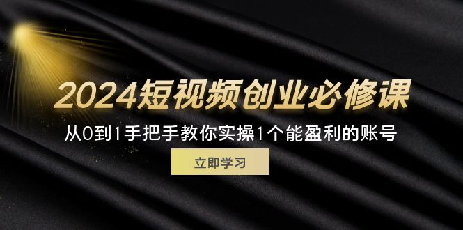 （11846期）2024短视频创业必修课，从0到1手把手教你实操1个能盈利的账号 (32节)-阿良资源网