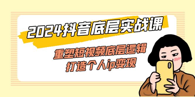 （11852期）2024抖音底层实战课，重塑短视频底层逻辑，打造个人ip变现（52节课）-阿良资源网