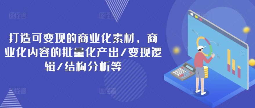 打造可变现的商业化素材，商业化内容的批量化产出/变现逻辑/结构分析等-阿良资源网