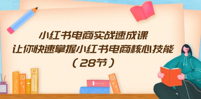小红书电商实战速成课，让你快速掌握小红书电商核心技能（28节）-阿良资源网