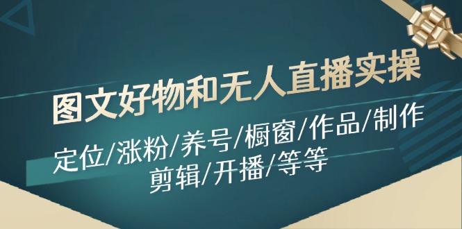 图文好物和无人直播实操：定位/涨粉/养号/橱窗/作品/制作/剪辑/开播/等等-阿良资源网