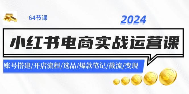 2024小红书电商实战运营课：账号搭建/开店流程/选品/爆款笔记/截流/变现-阿良资源网