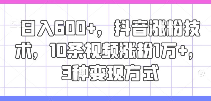 日入600+，抖音涨粉技术，10条视频涨粉1万+，3种变现方式【揭秘】-阿良资源网