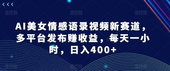 AI美女情感语录视频新赛道，多平台发布赚收益，每天一小时，日入400+【揭秘】-阿良资源网