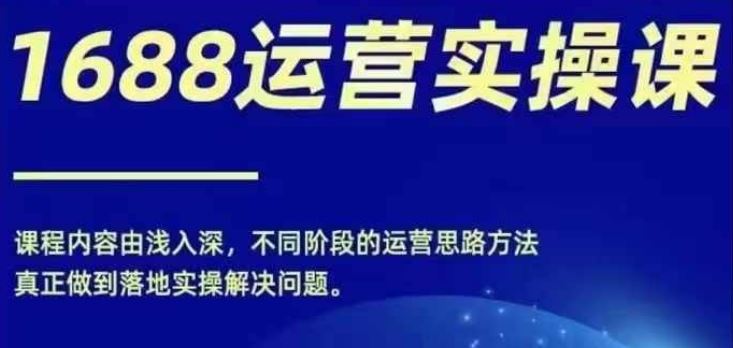 1688实操运营课，零基础学会1688实操运营，电商年入百万不是梦-阿良资源网