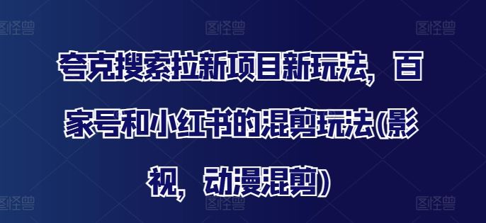 夸克搜索拉新项目新玩法，百家号和小红书的混剪玩法(影视，动漫混剪)-阿良资源网