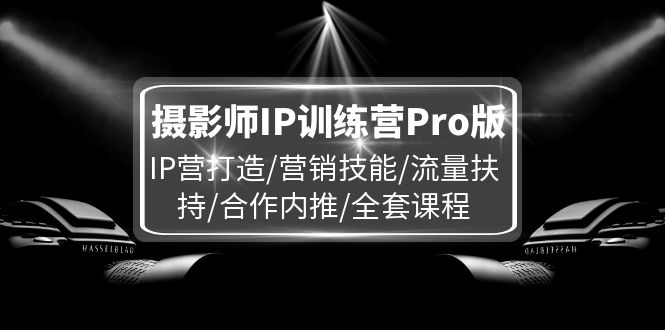 摄影师IP训练营Pro版，IP营打造/营销技能/流量扶持/合作内推/全套课程-阿良资源网