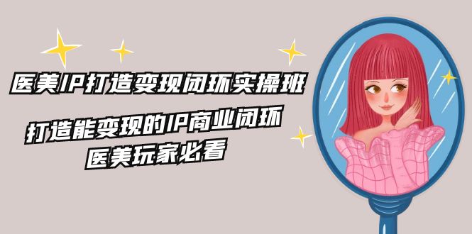 医美IP打造变现闭环实操班，打造能变现的IP商业闭环，医美玩家必看（22节）-阿良资源网