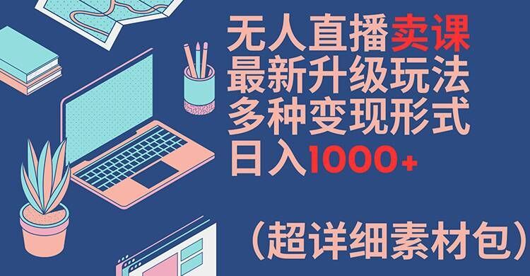 无人直播卖课最新升级玩法，多种变现形式，日入1000+(超详细素材包)【揭秘】-阿良资源网