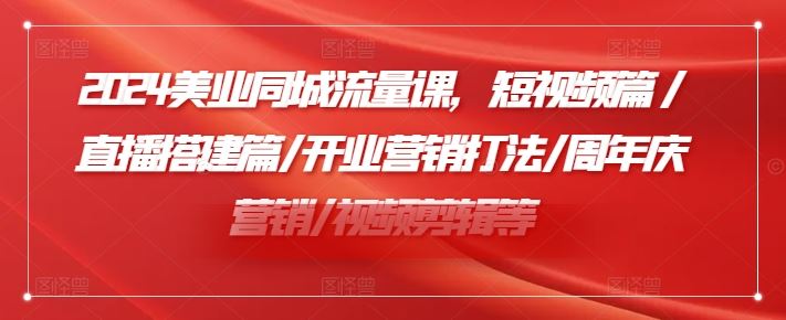2024美业同城流量课，短视频篇 /直播搭建篇/开业营销打法/周年庆营销/视频剪辑等-阿良资源网