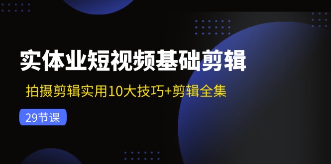 实体业短视频基础剪辑：拍摄剪辑实用10大技巧+剪辑全集（29节）-阿良资源网