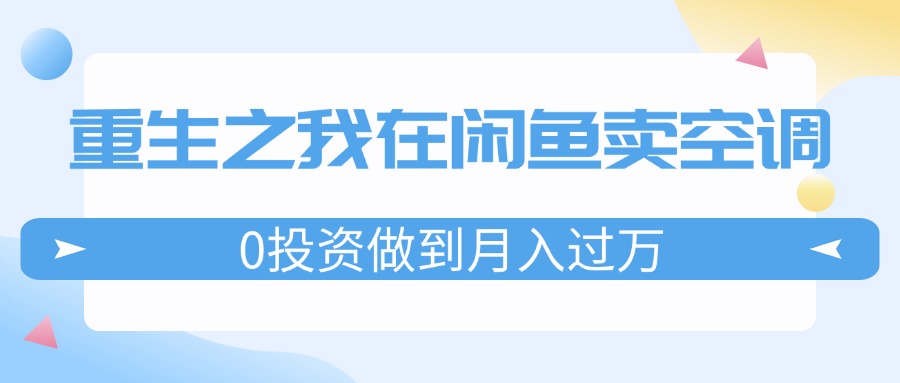 （11962期）重生之我在闲鱼卖空调，0投资做到月入过万，迎娶白富美，走上人生巅峰-阿良资源网