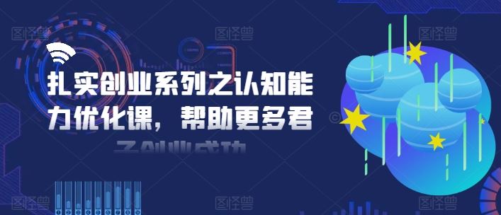 扎实创业系列之认知能力优化课，帮助更多君子创业成功-阿良资源网