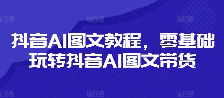 抖音AI图文教程，零基础玩转抖音AI图文带货-阿良资源网