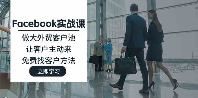 Facebook实战课：做大外贸客户池，让客户主动来，免费找客户方法-阿良资源网