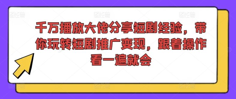 千万播放大佬分享短剧经验，带你玩转短剧推广变现，跟着操作看一遍就会-阿良资源网