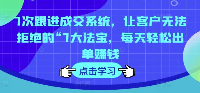 7次跟进成交系统，让客户无法拒绝的“7大法宝，每天轻松出单赚钱-阿良资源网