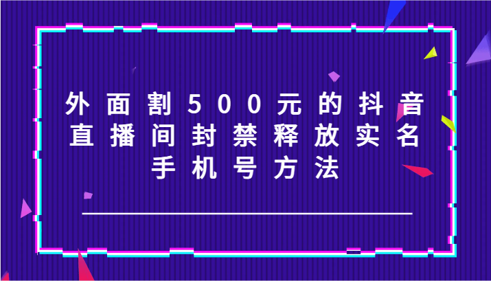 外面割500元的抖音直播间封禁释放实名/手机号方法！-阿良资源网