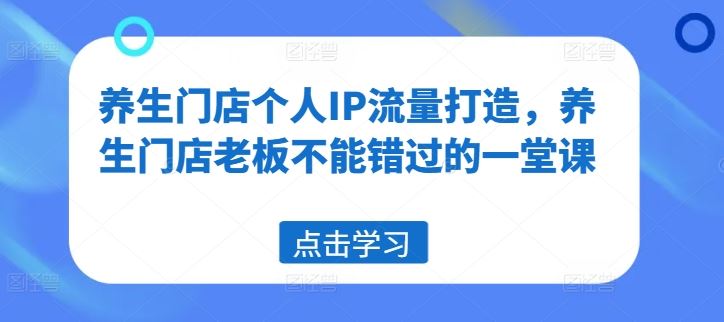 养生门店个人IP流量打造，养生门店老板不能错过的一堂课-阿良资源网