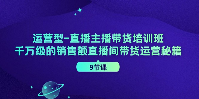 运营型直播主播带货培训班，千万级的销售额直播间带货运营秘籍（9节课）-阿良资源网
