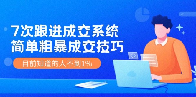 《7次跟进成交系统》简单粗暴的成交技巧，目前不到1%的人知道！-阿良资源网