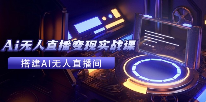 2024全套Ai无人直播变现实战课，搭建AI无人直播间，利用AI赚钱 (24节课)-阿良资源网