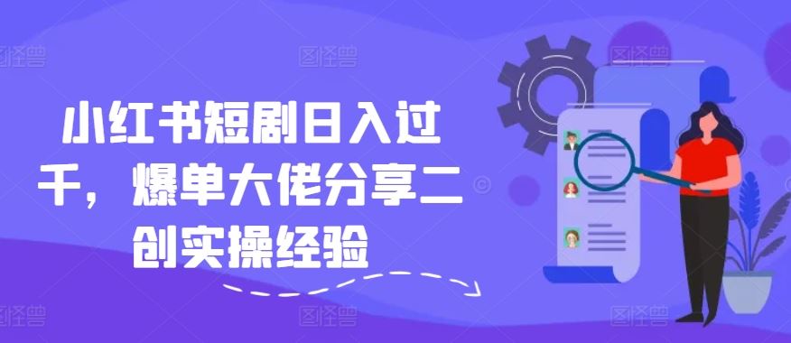 小红书短剧日入过千，爆单大佬分享二创实操经验-阿良资源网