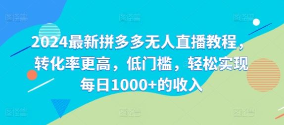 2024最新拼多多无人直播教程，转化率更高，低门槛，轻松实现每日1000+的收入-阿良资源网
