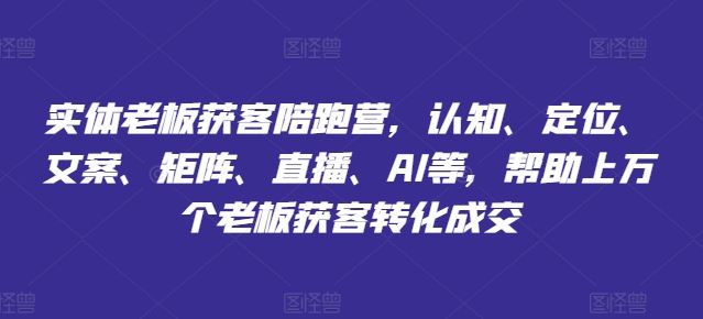 实体老板获客陪跑营，认知、定位、文案、矩阵、直播、AI等，帮助上万个老板获客转化成交-阿良资源网