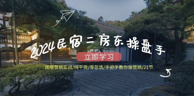 2024民宿二房东操盘手民宿营销实战/纯干货/零忽悠/手把手教你做营销/21节-阿良资源网