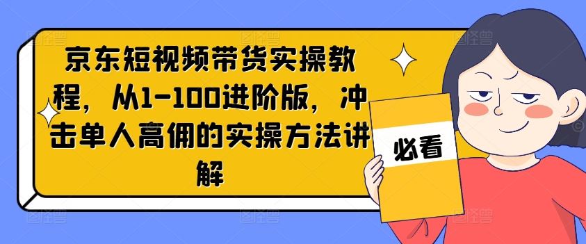 京东短视频带货实操教程，从1-100进阶版，冲击单人高佣的实操方法讲解-阿良资源网