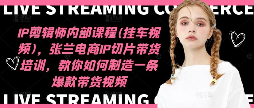 IP剪辑师内部课程(挂车视频)，张兰电商IP切片带货培训，教你如何制造一条爆款带货视频-阿良资源网