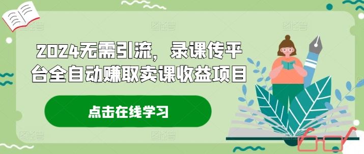 2024无需引流，录课传平台全自动赚取卖课收益项目-阿良资源网