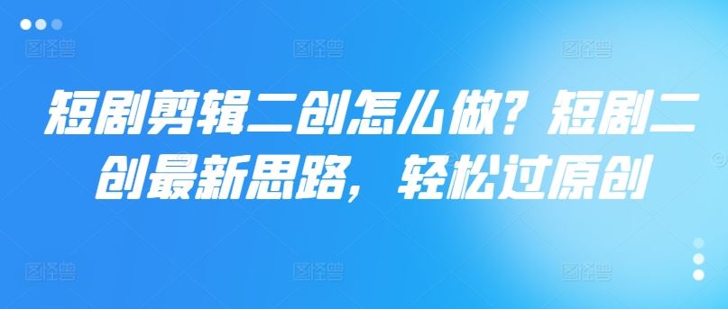 短剧剪辑二创怎么做？短剧二创最新思路，轻松过原创-阿良资源网