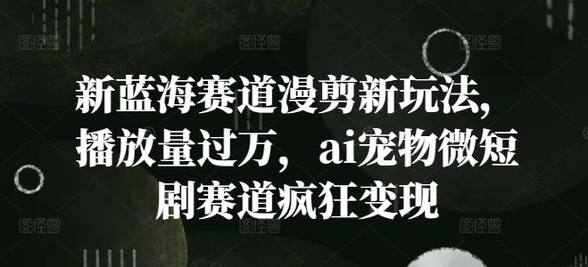 新蓝海赛道漫剪新玩法，播放量过万，ai宠物微短剧赛道疯狂变现【揭秘】-阿良资源网
