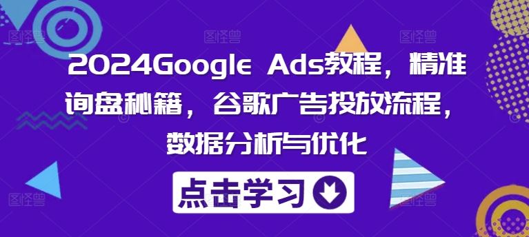 2024Google Ads教程，精准询盘秘籍，谷歌广告投放流程，数据分析与优化-阿良资源网