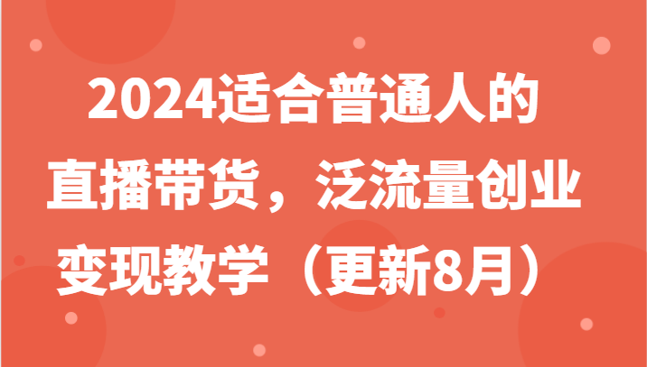 2024适合普通人的直播带货，泛流量创业变现教学（更新8月）-阿良资源网