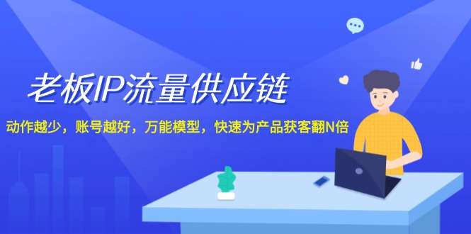 老板IP流量供应链，动作越少账号越好，万能模型快速为产品获客翻N倍！-阿良资源网