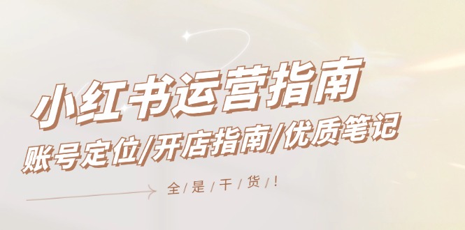 小红书运营指南，账号定位/开店指南/优质笔记/没有套路，全是经验-阿良资源网