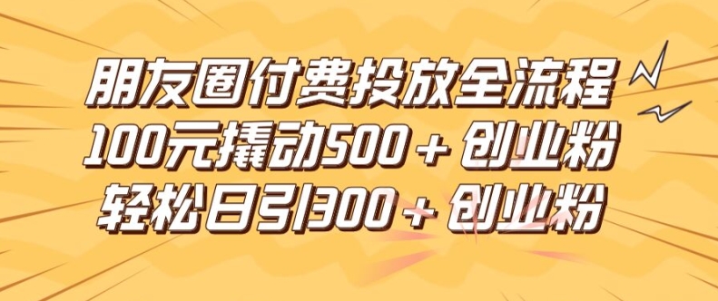 朋友圈高效付费投放全流程，100元撬动500+创业粉，日引流300加精准创业粉-阿良资源网
