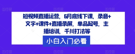 短视频直播运营，6月底线下课，录音+文字+课件+直播录屏，单品起号，主播培训，千川打法等-阿良资源网