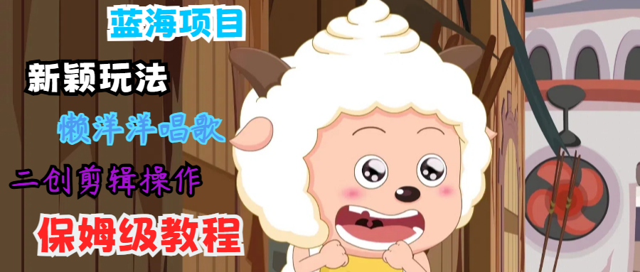 蓝海项目新颖玩法，懒洋洋唱歌 搬运剪辑操作，保姆级教程-阿良资源网