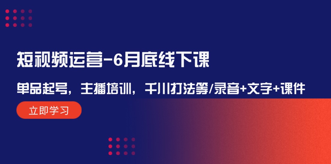 短视频运营6月底线下课：单品起号，主播培训，千川打法等/录音+文字+课件-阿良资源网