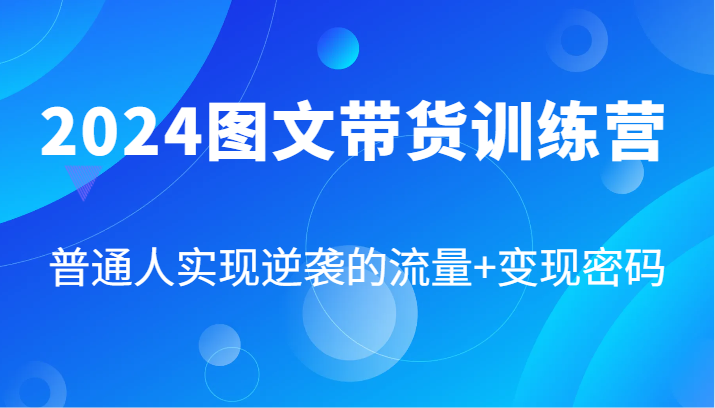 2024图文带货训练营，普通人实现逆袭的流量+变现密码（87节课）-阿良资源网